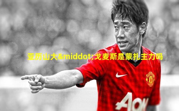 亚历山大·戈麦斯是蒙扎主力吗