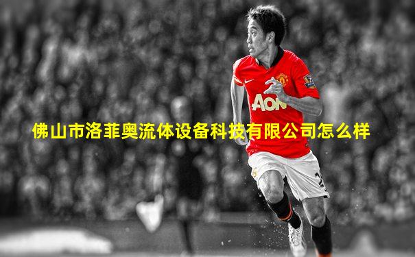佛山市洛菲奥流体设备科技有限公司怎么样