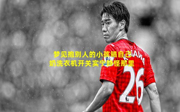 梦见抱别人的小孩暍自己奶洗衣机开关实宁静怪那里