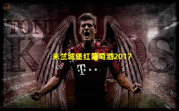 米兰城堡红葡萄酒2017