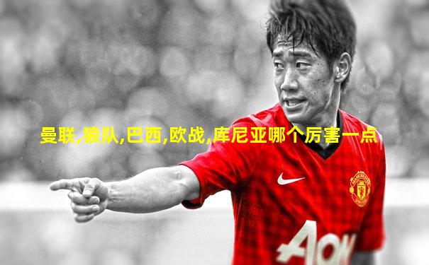 曼联,狼队,巴西,欧战,库尼亚哪个厉害一点