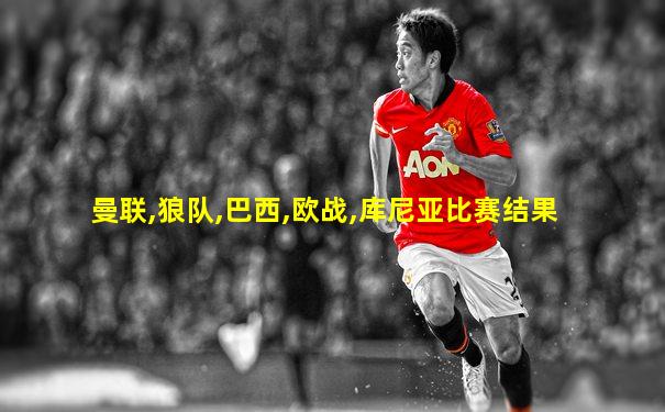 曼联,狼队,巴西,欧战,库尼亚比赛结果