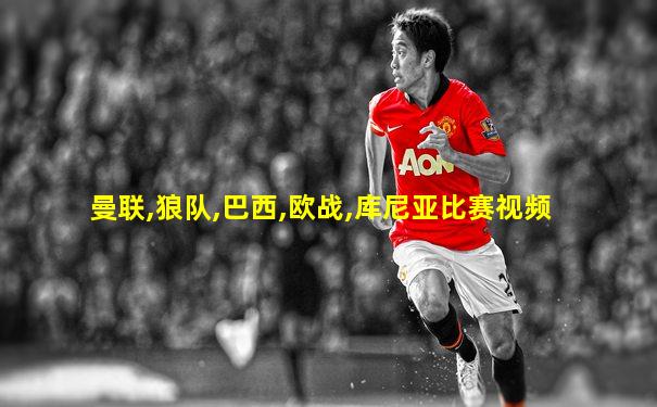 曼联,狼队,巴西,欧战,库尼亚比赛视频