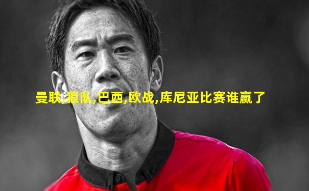 曼联,狼队,巴西,欧战,库尼亚比赛谁赢了